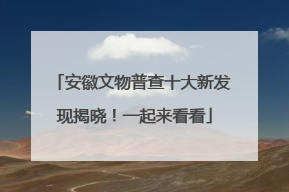 安徽文物普查十大新发现揭晓！一起来看看
