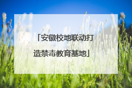 安徽校地联动打造禁毒教育基地