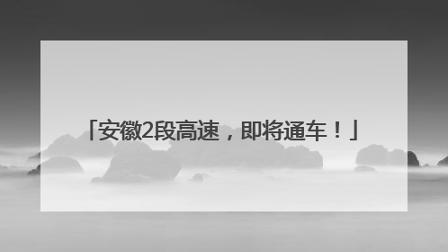 安徽2段高速，即将通车！