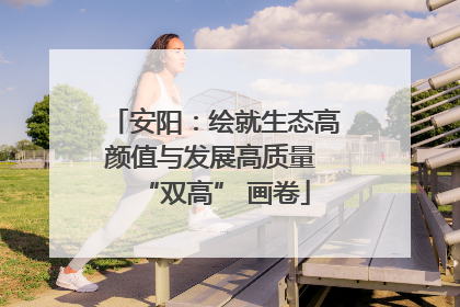 安阳：绘就生态高颜值与发展高质量 “双高” 画卷