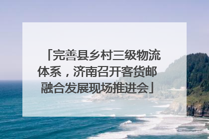 完善县乡村三级物流体系，济南召开客货邮融合发展现场推进会