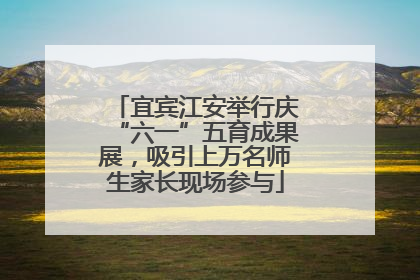 宜宾江安举行庆“六一”五育成果展，吸引上万名师生家长现场参与