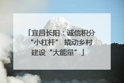 宜昌长阳：诚信积分“小杠杆” 撬动乡村建设“大能量”