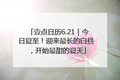 壹点日历6.21｜今日夏至！迎来最长的白昼，开始最甜的夏天