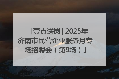 壹点送岗│2025年济南市民营企业服务月专场招聘会（第9场）