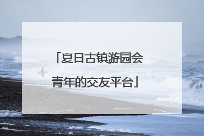 夏日古镇游园会 青年的交友平台