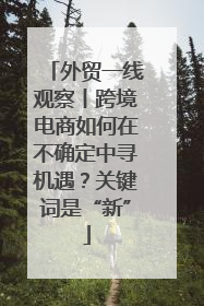 外贸一线观察丨跨境电商如何在不确定中寻机遇？关键词是“新”