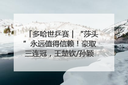 多哈世乒赛｜“莎头”永远值得信赖！豪取三连冠，王楚钦/孙颖莎就是最强混双