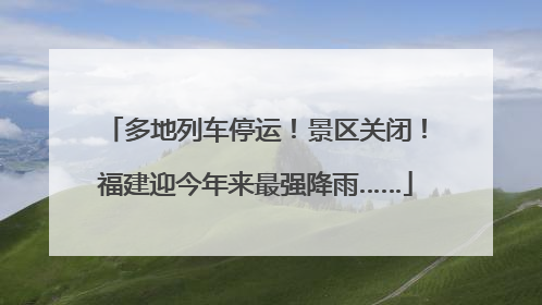 多地列车停运！景区关闭！福建迎今年来最强降雨……