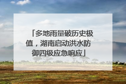 多地雨量破历史极值，湖南启动洪水防御四级应急响应