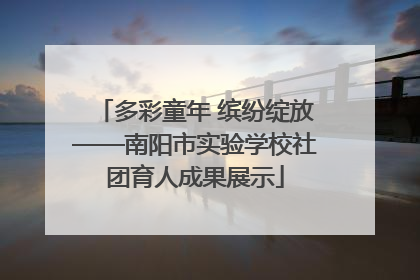 多彩童年 缤纷绽放——南阳市实验学校社团育人成果展示