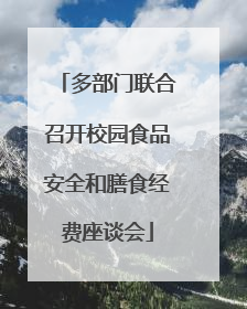多部门联合召开校园食品安全和膳食经费座谈会