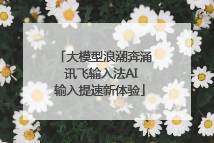 大模型浪潮奔涌 讯飞输入法AI输入提速新体验