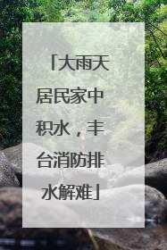 大雨天居民家中积水，丰台消防排水解难