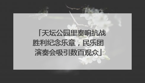 天坛公园里奏响抗战胜利纪念乐章，民乐团演奏会吸引数百观众