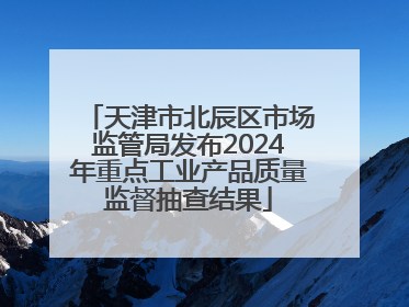天津市北辰区市场监管局发布2024年重点工业产品质量监督抽查结果
