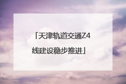 天津轨道交通Z4线建设稳步推进
