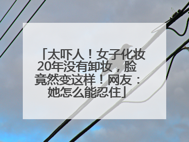 太吓人！女子化妆20年没有卸妆，脸竟然变这样！网友：她怎么能忍住