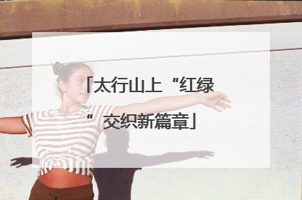 太行山上“红绿”交织新篇章