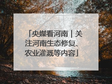 央媒看河南｜关注河南生态修复、农业灌溉等内容