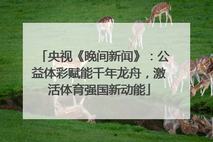 央视《晚间新闻》：公益体彩赋能千年龙舟，激活体育强国新动能