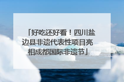 好吃还好看！四川盐边县非遗代表性项目亮相成都国际非遗节