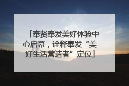 奉贤奉发美好体验中心启幕，诠释奉发“美好生活营造者”定位