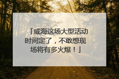 威海这场大型活动时间定了，不敢想现场将有多火爆！