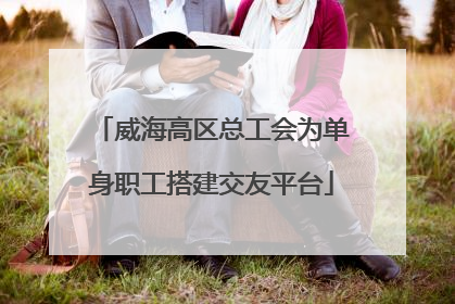 威海高区总工会为单身职工搭建交友平台