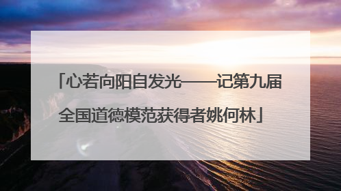 心若向阳自发光——记第九届全国道德模范获得者姚何林