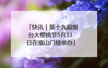 快讯｜第十九届烟台大樱桃节5月31日在福山门楼举办