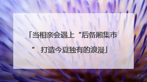 当相亲会遇上“后备厢集市” 打造今夏独有的浪漫
