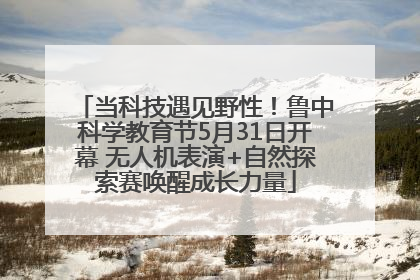当科技遇见野性！鲁中科学教育节5月31日开幕 无人机表演+自然探索赛唤醒成长力量