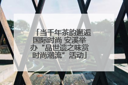 当千年茶韵邂逅国际时尚 安溪举办“品世遗之味赏时尚潮流”活动