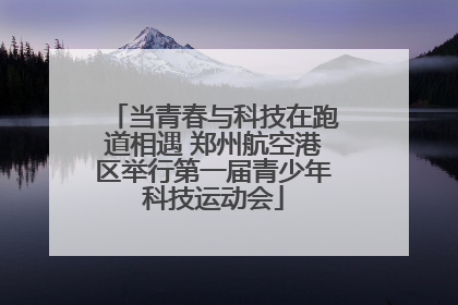 当青春与科技在跑道相遇 郑州航空港区举行第一届青少年科技运动会
