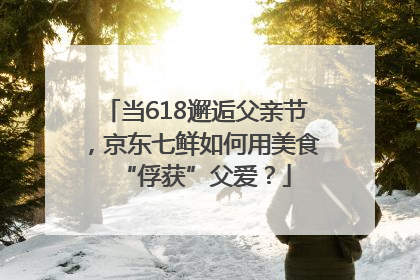 当618邂逅父亲节，京东七鲜如何用美食“俘获”父爱？