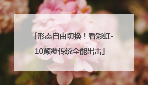 形态自由切换！看彩虹-10颠覆传统全能出击
