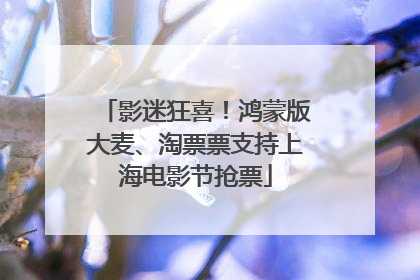 影迷狂喜！鸿蒙版大麦、淘票票支持上海电影节抢票