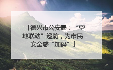 德兴市公安局：“空地联动”巡防，为市民安全感“加码”