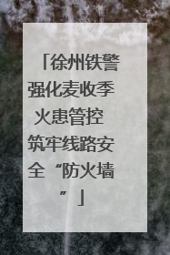 徐州铁警强化麦收季火患管控 筑牢线路安全“防火墙”