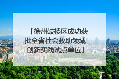 徐州鼓楼区成功获批全省社会救助领域创新实践试点单位