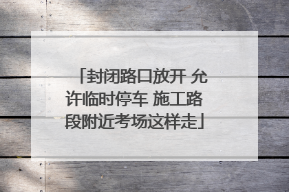 封闭路口放开 允许临时停车 施工路段附近考场这样走