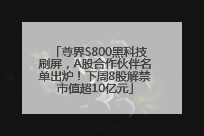 尊界S800黑科技刷屏，A股合作伙伴名单出炉！下周8股解禁市值超10亿元
