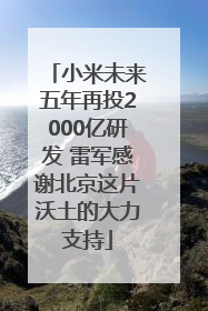 小米未来五年再投2000亿研发 雷军感谢北京这片沃土的大力支持