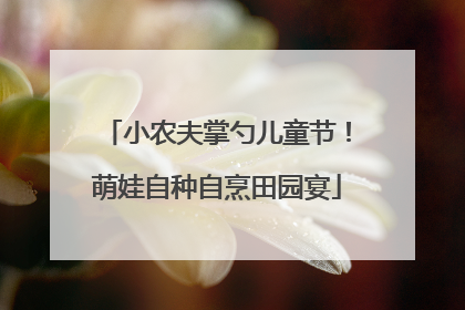 小农夫掌勺儿童节！萌娃自种自烹田园宴