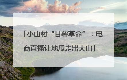 小山村“甘薯革命”：电商直播让地瓜走出大山