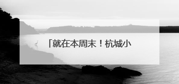 就在本周末！杭城小学一年级入学现场核验，这些提醒请收好