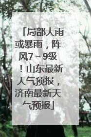 局部大雨或暴雨，阵风7～9级！山东最新天气预报，济南最新天气预报