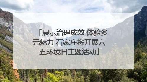 展示治理成效 体验多元魅力 石家庄将开展六五环境日主题活动