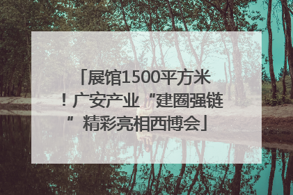 展馆1500平方米！广安产业“建圈强链”精彩亮相西博会